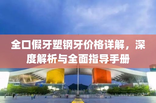 全口假牙塑钢牙价格详解，深度解析与全面指导手册