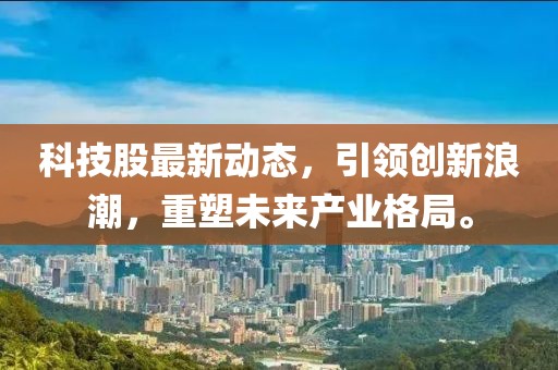 科技股最新动态，引领创新浪潮，重塑未来产业格局。