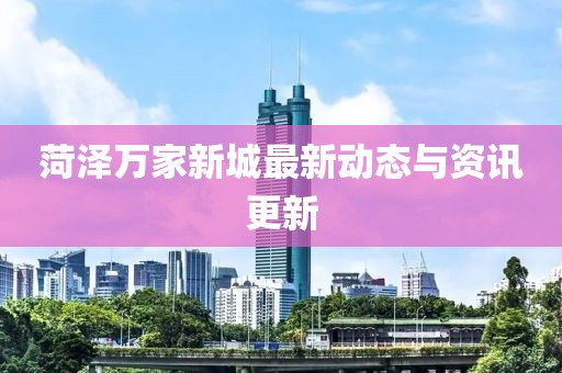 菏泽万家新城最新动态与资讯更新