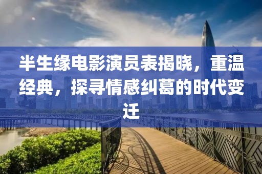半生缘电影演员表揭晓，重温经典，探寻情感纠葛的时代变迁