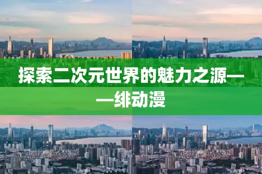 探索二次元世界的魅力之源——绯动漫