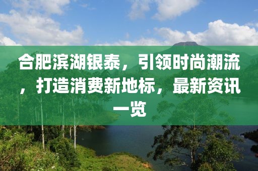 合肥滨湖银泰，引领时尚潮流，打造消费新地标，最新资讯一览