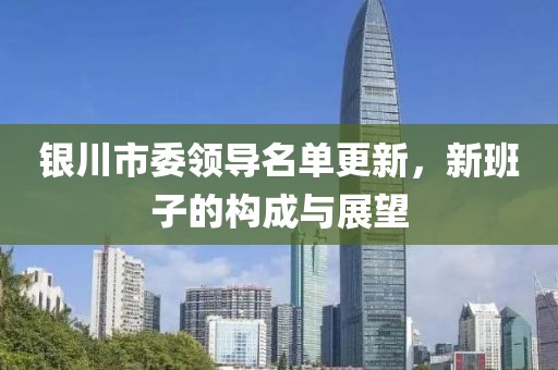 银川市委领导名单更新，新班子的构成与展望