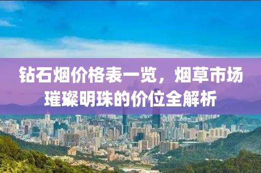 钻石烟价格表一览，烟草市场璀璨明珠的价位全解析