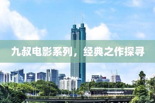 九叔电影系列，经典之作探寻