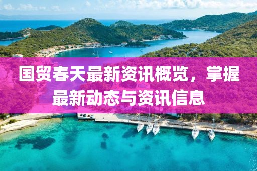 国贸春天最新资讯概览，掌握最新动态与资讯信息