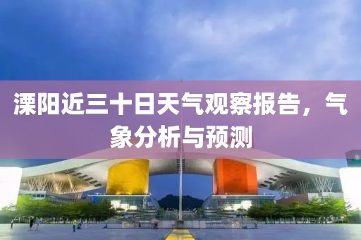 溧阳近三十日天气观察报告，气象分析与预测