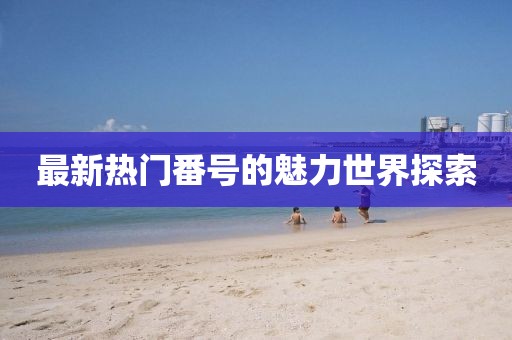 最新热门番号的魅力世界探索