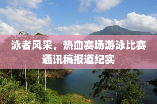 泳者风采，热血赛场游泳比赛通讯稿报道纪实