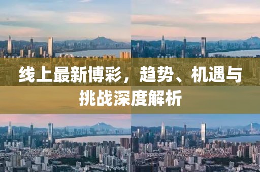线上最新博彩，趋势、机遇与挑战深度解析