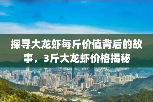 探寻大龙虾每斤价值背后的故事，3斤大龙虾价格揭秘