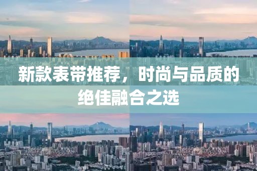 新款表带推荐，时尚与品质的绝佳融合之选