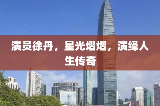 演员徐丹，星光熠熠，演绎人生传奇