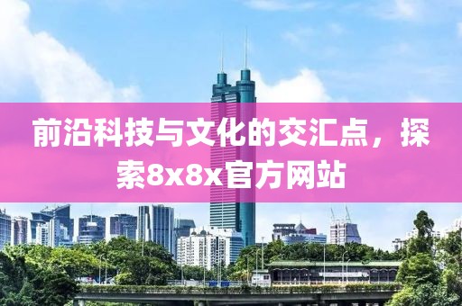 前沿科技与文化的交汇点，探索8x8x官方网站