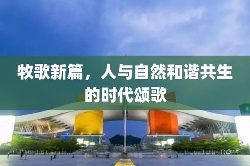 牧歌新篇，人与自然和谐共生的时代颂歌