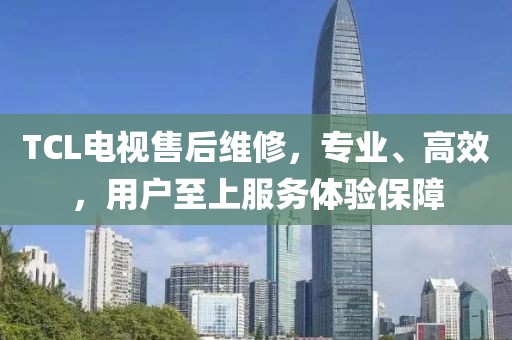 TCL电视售后维修，专业、高效，用户至上服务体验保障