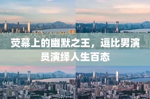荧幕上的幽默之王，逗比男演员演绎人生百态