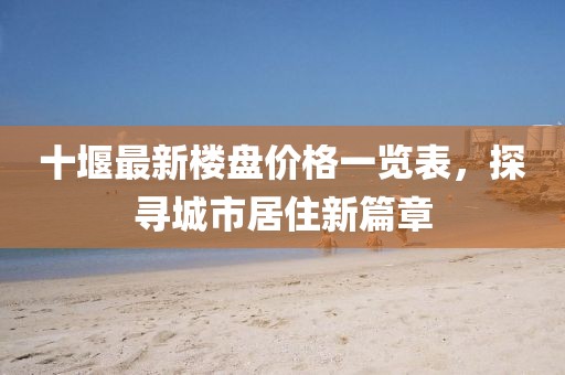 十堰最新楼盘价格一览表，探寻城市居住新篇章