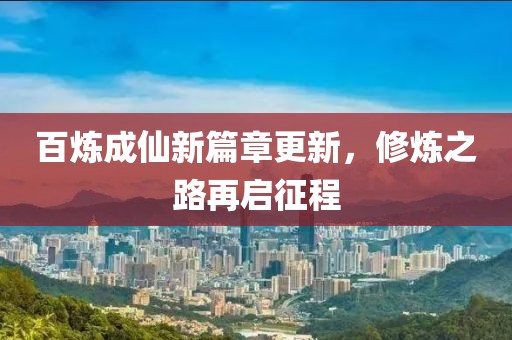 百炼成仙新篇章更新，修炼之路再启征程