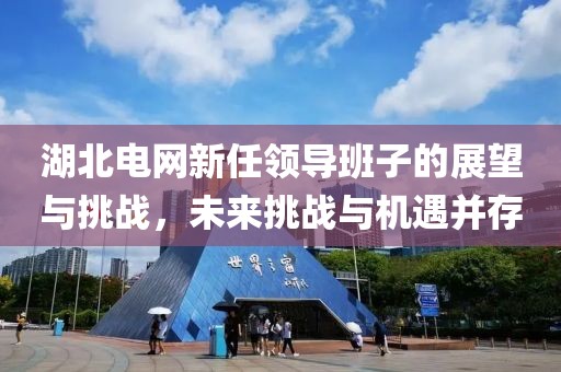 湖北电网新任领导班子的展望与挑战，未来挑战与机遇并存