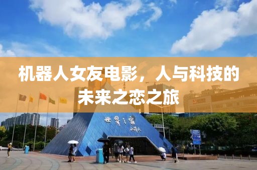 机器人女友电影，人与科技的未来之恋之旅
