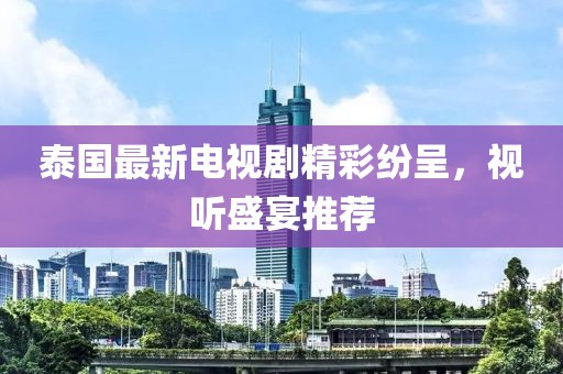 泰国最新电视剧精彩纷呈，视听盛宴推荐