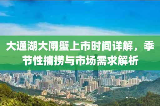 大通湖大闸蟹上市时间详解，季节性捕捞与市场需求解析