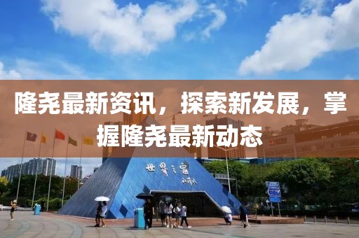 隆尧最新资讯，探索新发展，掌握隆尧最新动态
