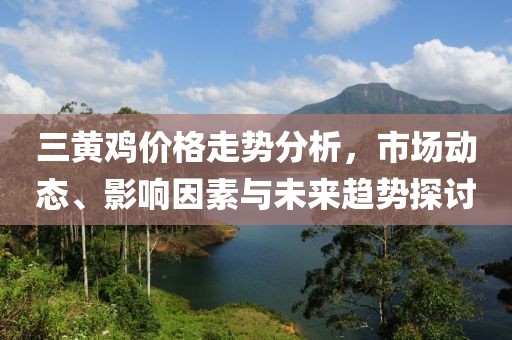 三黄鸡价格走势分析，市场动态、影响因素与未来趋势探讨