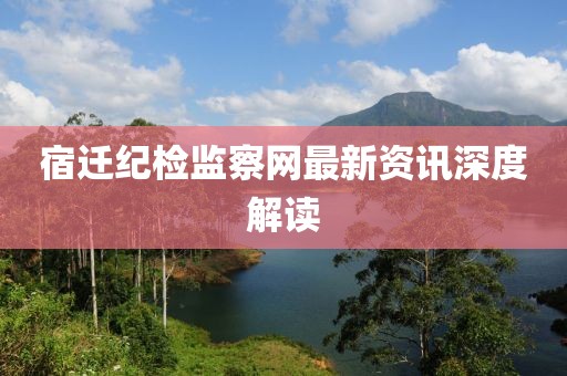 宿迁纪检监察网最新资讯深度解读