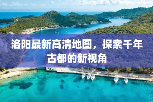 洛阳最新高清地图，探索千年古都的新视角