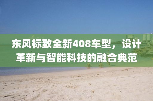 东风标致全新408车型，设计革新与智能科技的融合典范