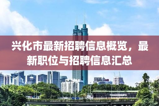 兴化市最新招聘信息概览，最新职位与招聘信息汇总