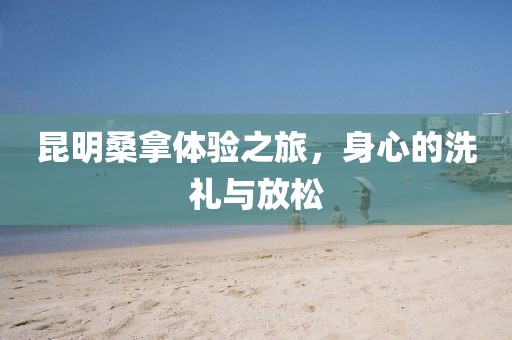 昆明桑拿体验之旅，身心的洗礼与放松