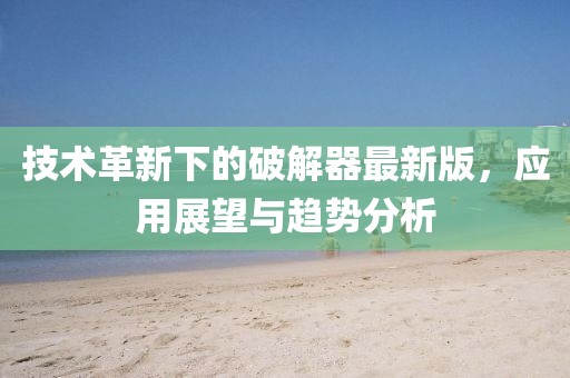 技术革新下的破解器最新版，应用展望与趋势分析