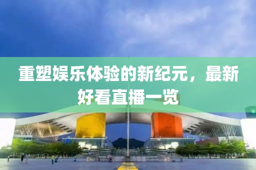 重塑娱乐体验的新纪元，最新好看直播一览