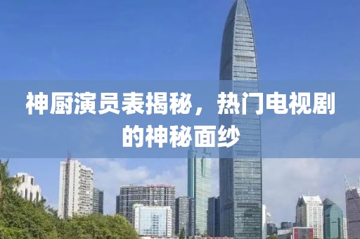 神厨演员表揭秘，热门电视剧的神秘面纱