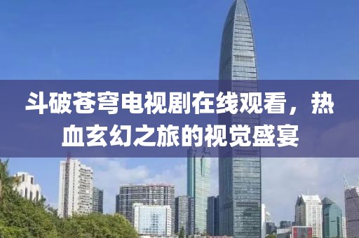 斗破苍穹电视剧在线观看，热血玄幻之旅的视觉盛宴