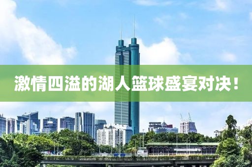 激情四溢的湖人篮球盛宴对决！
