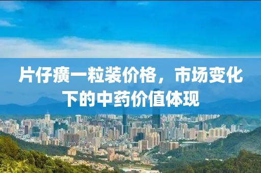 片仔癀一粒装价格，市场变化下的中药价值体现
