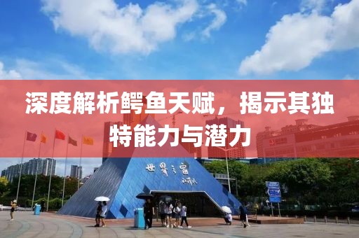 深度解析鳄鱼天赋，揭示其独特能力与潜力