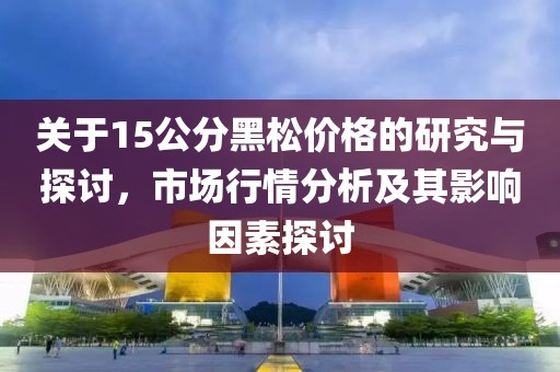 关于15公分黑松价格的研究与探讨，市场行情分析及其影响因素探讨