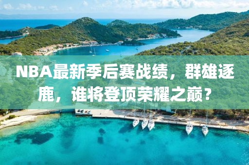 NBA最新季后赛战绩，群雄逐鹿，谁将登顶荣耀之巅？