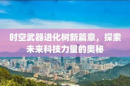 时空武器进化树新篇章，探索未来科技力量的奥秘