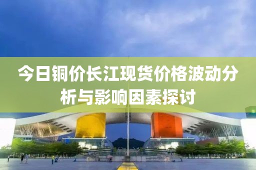 今日铜价长江现货价格波动分析与影响因素探讨
