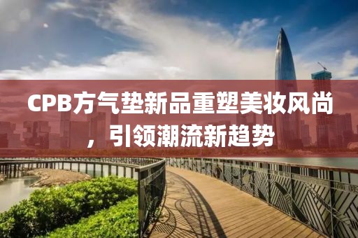 CPB方气垫新品重塑美妆风尚，引领潮流新趋势