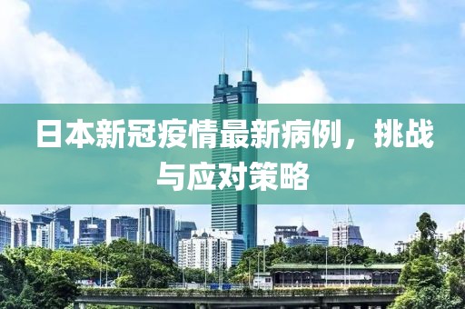 日本新冠疫情最新病例，挑战与应对策略