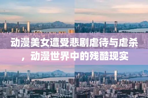 动漫美女遭受悲剧虐待与虐杀，动漫世界中的残酷现实