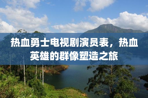 热血勇士电视剧演员表，热血英雄的群像塑造之旅