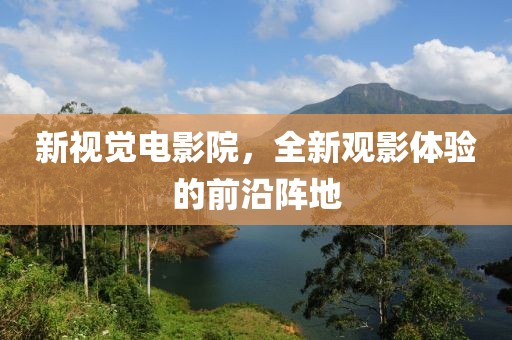 新视觉电影院，全新观影体验的前沿阵地